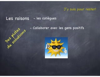 Des
pistes
d
e
so
lutio
n
s
Les raisons - les collègues
- Collaborer avec les gens positifs
J’y suis pour rester!
 