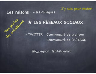Des
pistes
d
e
so
lutio
n
s
Les raisons - les collègues
★ LES RÉSEAUX SOCIAUX
@5Astgerard@P_gagnon
- TWITTER Communauté de pratique
Communauté de PARTAGE
J’y suis pour rester!
 