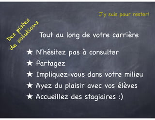 Des
pistes
d
e
so
lutio
n
s Tout au long de votre carrière
★ N’hésitez pas à consulter
★ Partagez
★ Impliquez-vous dans votre milieu
★ Ayez du plaisir avec vos élèves
J’y suis pour rester!
★ Accueillez des stagiaires :)
 