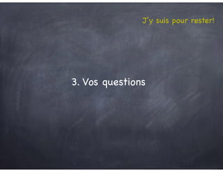 J’y suis pour rester!
3. Vos questions
 