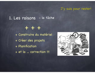 J’y suis pour rester!
- la tâche1. Les raisons
+ + +
+ Construire du matériel
+ Créer des projets
+ Planiﬁcation
+ et la ... correction !!!
 