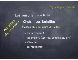 J’y suis pour rester!
Les raisons - la tâche
Choisir ses batailles
- les projets (sorties, spectacles, etc.)
Classes plus ou moins difﬁciles
- s’écouter
- se respecter
Des
pistes
d
e
so
lutio
n
s
- lâcher prise!!!
 