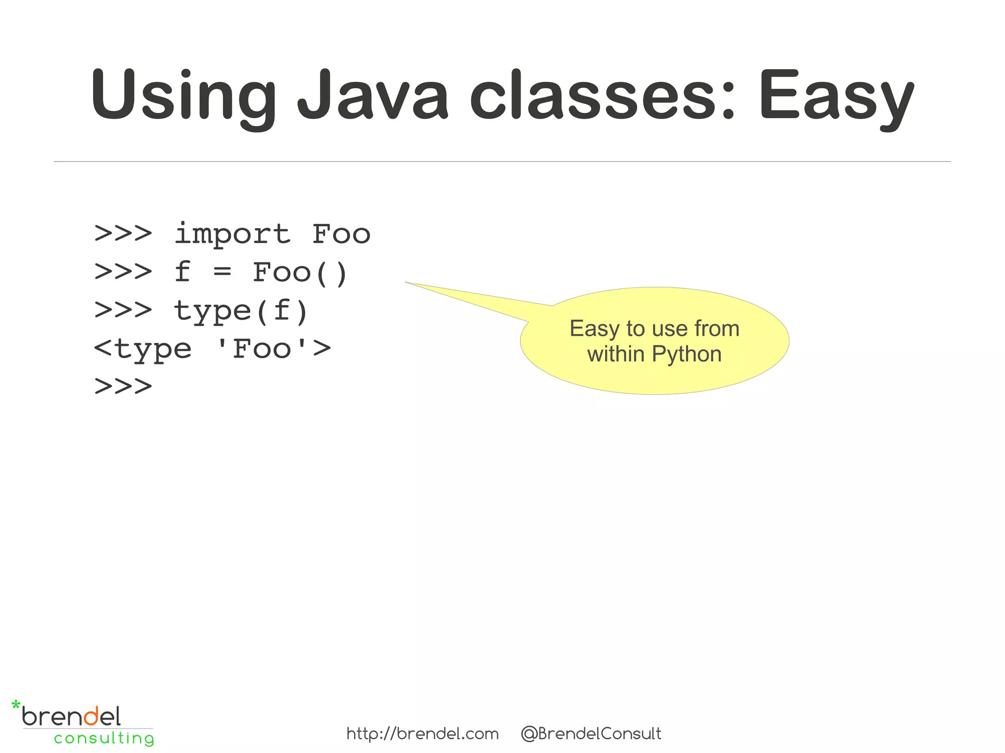 Using Java classes: Easy
>>> import Foo
>>> f = Foo()
>>> type(f)                           Easy to use from
<type 'Foo'>                           within Python
>>>




            http://brendel.com   @BrendelConsult
 