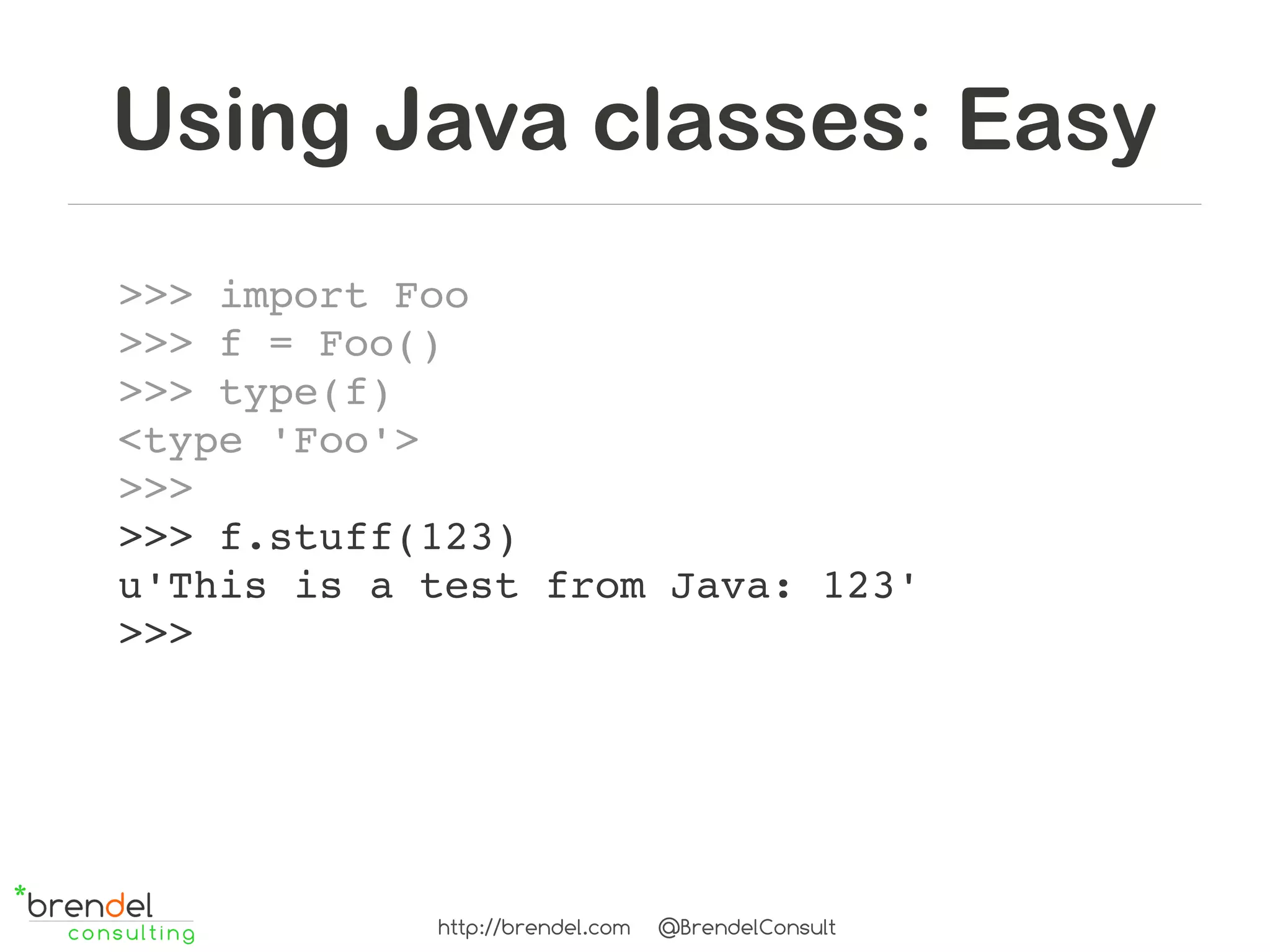 Using Java classes: Easy
>>> import Foo
>>> f = Foo()
>>> type(f)
<type 'Foo'>
>>>
>>> f.stuff(123)
u'This is a test from Java: 123'
>>>




            http://brendel.com   @BrendelConsult
 