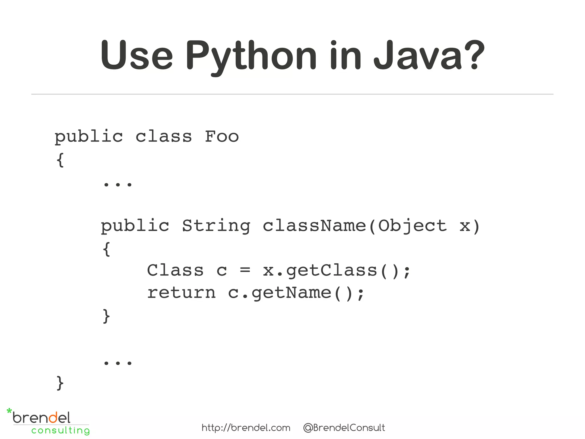 Use Python in Java?
public class Foo
{
    ...

    public String className(Object x)
    {
        Class c = x.getClass();
        return c.getName();
    }

    ...
}

            http://brendel.com   @BrendelConsult
 