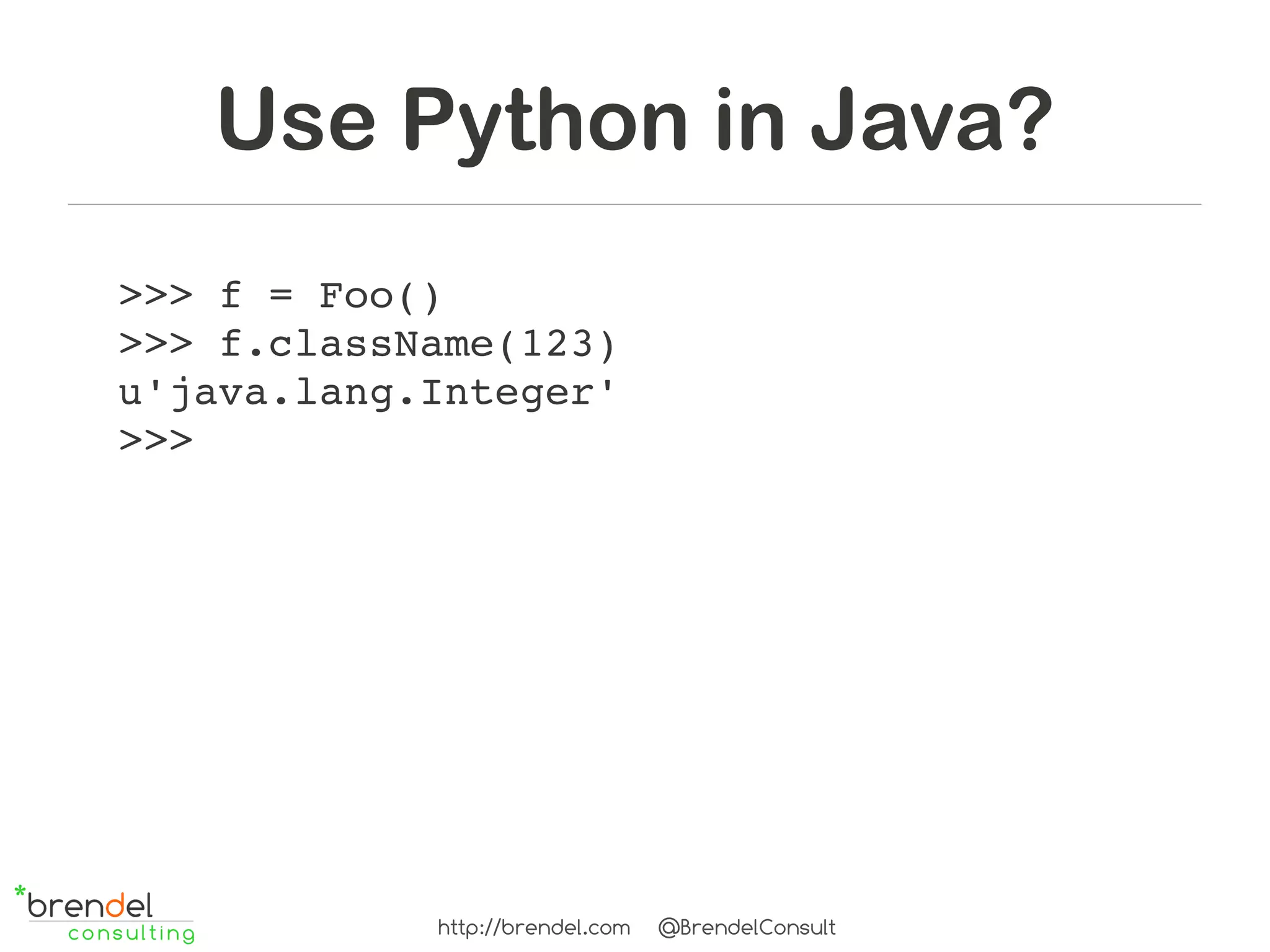 Use Python in Java?
>>> f = Foo()
>>> f.className(123)
u'java.lang.Integer'
>>>




            http://brendel.com   @BrendelConsult
 
