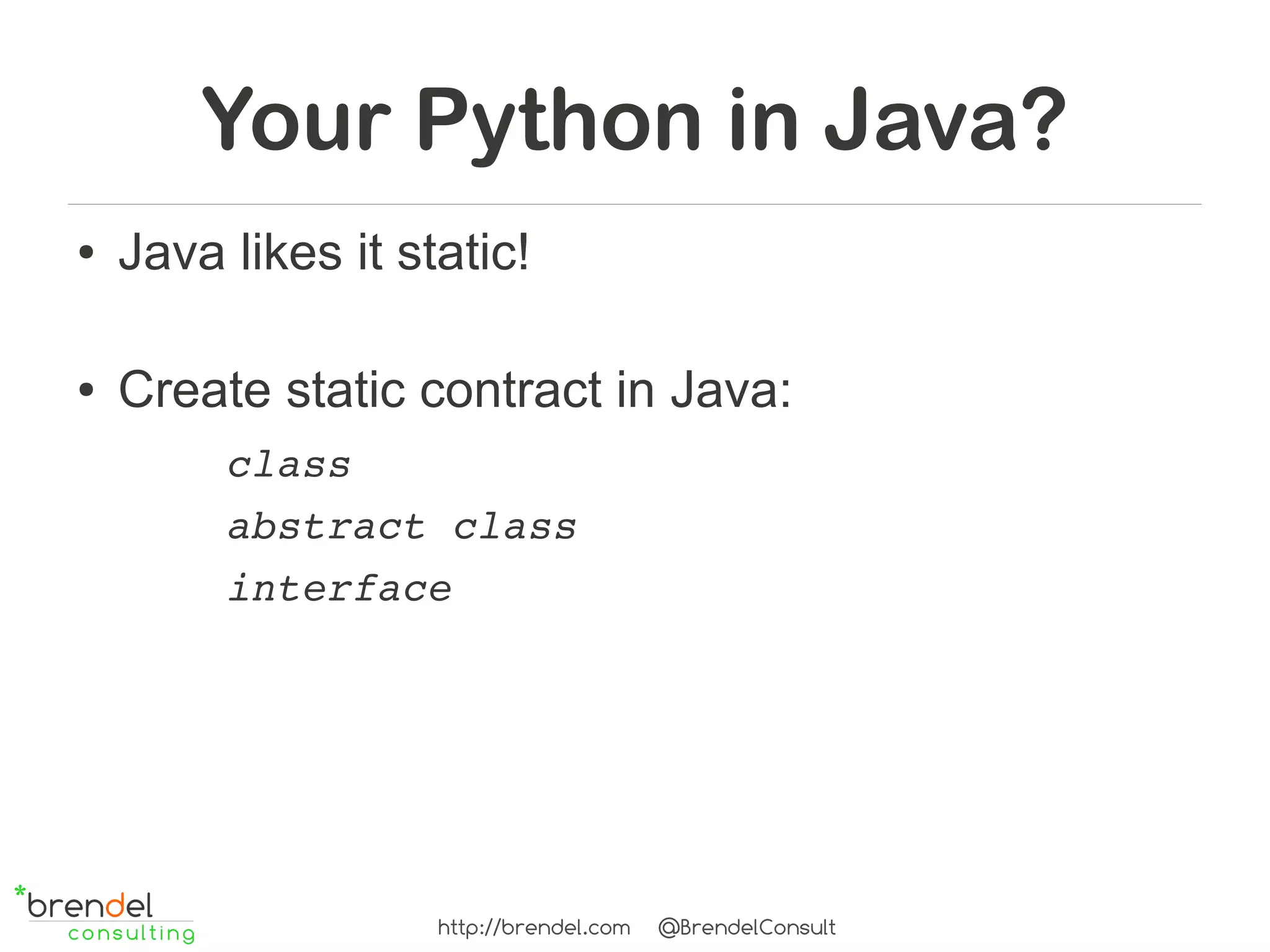 Your Python in Java?
●   Java likes it static!

●   Create static contract in Java:
         class
         abstract class
         interface




                    http://brendel.com   @BrendelConsult
 