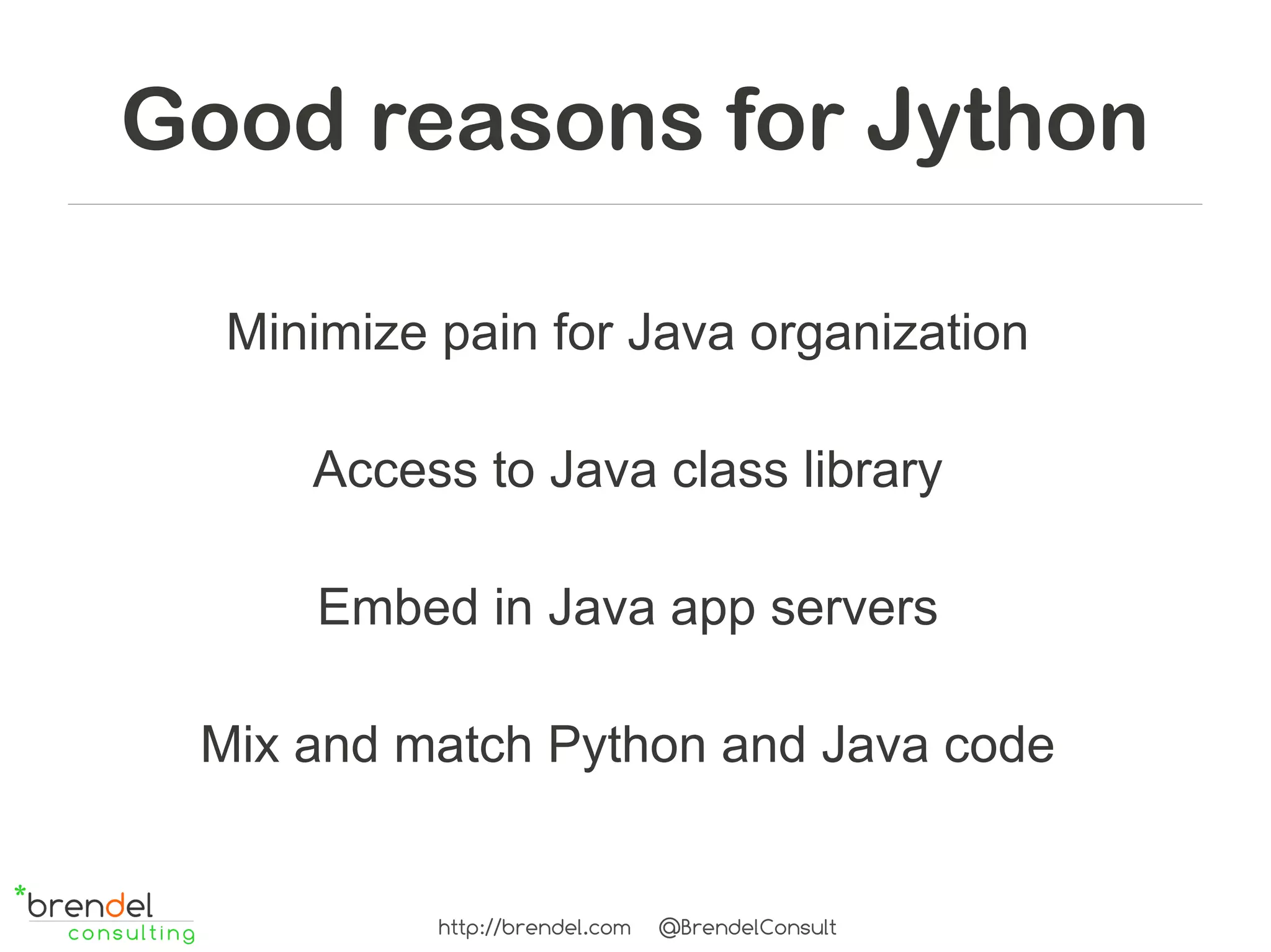 Good reasons for Jython

  Minimize pain for Java organization

     Access to Java class library

     Embed in Java app servers

 Mix and match Python and Java code


           http://brendel.com   @BrendelConsult
 