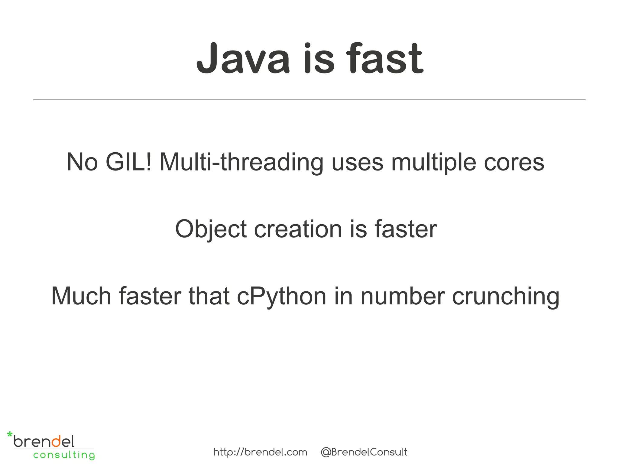 Java is fast

 No GIL! Multi-threading uses multiple cores

          Object creation is faster

Much faster that cPython in number crunching




              http://brendel.com   @BrendelConsult
 