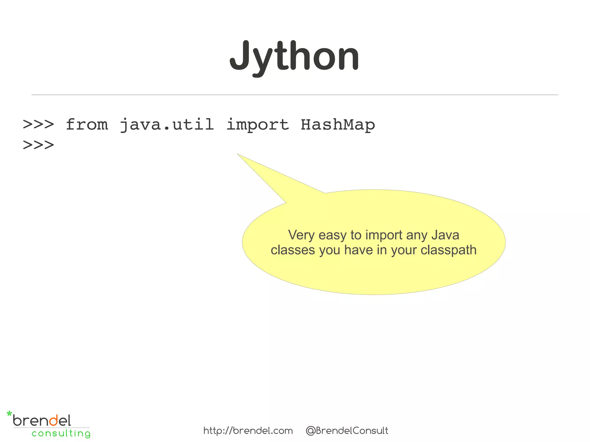 Jython
>>> from java.util import HashMap
>>> 



                                Very easy to import any Java
                             classes you have in your classpath




                http://brendel.com   @BrendelConsult
 