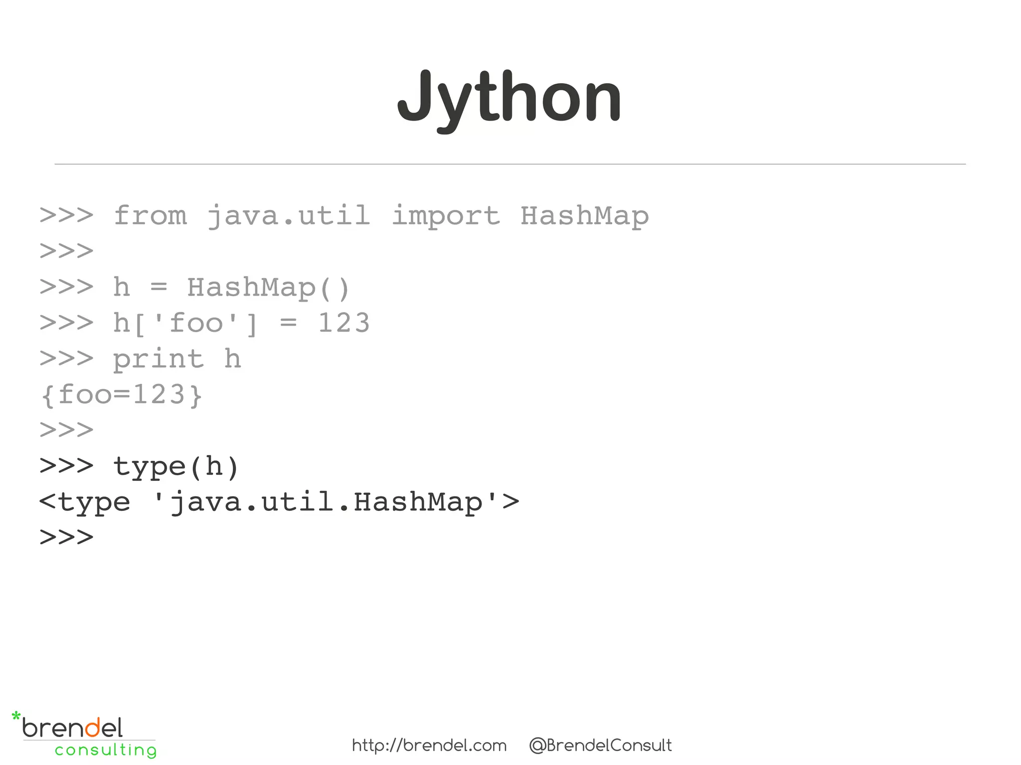 Jython
>>> from java.util import HashMap
>>> 
>>> h = HashMap()
>>> h['foo'] = 123
>>> print h
{foo=123}
>>>
>>> type(h)
<type 'java.util.HashMap'>
>>>




                http://brendel.com   @BrendelConsult
 