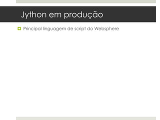 Jython em produção
 Principal linguagem de script do Websphere
 