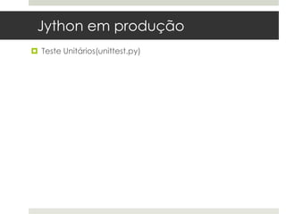 Jython em produção
 Teste Unitários(unittest.py)
 