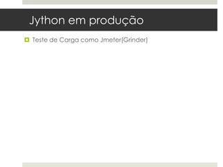 Jython em produção
 Teste de Carga como Jmeter(Grinder)
 