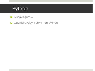 Python
 A linguagem…

 Cpython, Pypy, IronPython, Jython
 