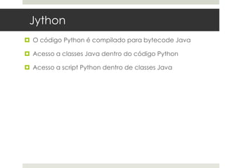 Jython
 O código Python é compilado para bytecode Java

 Acesso a classes Java dentro do código Python

 Acesso a script Python dentro de classes Java
 