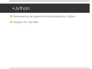 +Jython
 Ferramentas de desenvolvimento(Aptana, PyDev)

 Deploy via ‘war files’
 