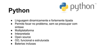 Python
● Linguagem dinamicamente e fortemente tipada
● Permite focar no problema, sem se preocupar com
sintaxe
● Multiplataforma
● Interpretada
● Open source
● OO, funcional e estruturada
● Baterias inclusas

 