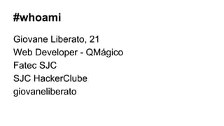 #whoami
Giovane Liberato, 21
Web Developer - QMágico
Fatec SJC
SJC HackerClube
giovaneliberato

 