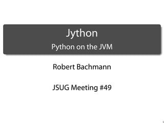 .

Jython
.

Python on the JVM
Robert Bachmann
JSUG Meeting #49

1

 