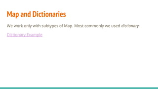 Map and Dictionaries
We work only with subtypes of Map. Most commonly we used dictionary.
Dictionary Example
 