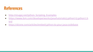 References
● http://imagej.net/Jython_Scripting_Examples
● https://www.ibm.com/developerworks/java/tutorials/j-jython1/j-jython1.h
tml
● https://dzone.com/articles/embed-jython-to-your-java-codebase
 