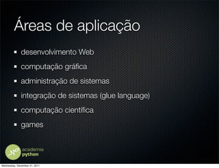 Áreas de aplicação
              desenvolvimento Web
              computação gráﬁca
              administração de sistemas
              integração de sistemas (glue language)
              computação cientíﬁca
              games




Wednesday, December 21, 2011
 