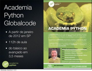 Academia
     Python
     Globalcode
              A partir de janeiro
              de 2012 em SP
              112h de aula
              do básico ao
              avançado em
              3,5 meses



Wednesday, December 21, 2011
 