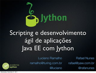 Scripting e desenvolvimento
                     ágil de aplicações
                    Java EE com Jython
                                    Luciano Ramalho         Rafael Nunes
                               ramalho@turing.com.br   rafael@yaw.com.br
                                           @luciano          @rafanunes
Wednesday, December 21, 2011
 