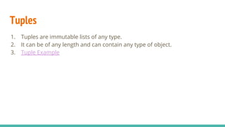 Tuples
1. Tuples are immutable lists of any type.
2. It can be of any length and can contain any type of object.
3. Tuple Example
 