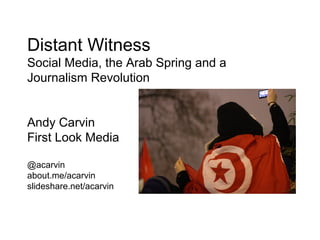 Distant Witness
Social Media, the Arab Spring and a
Journalism Revolution
Andy Carvin
First Look Media
@acarvin
about.me/acarvin
slideshare.net/acarvin
 