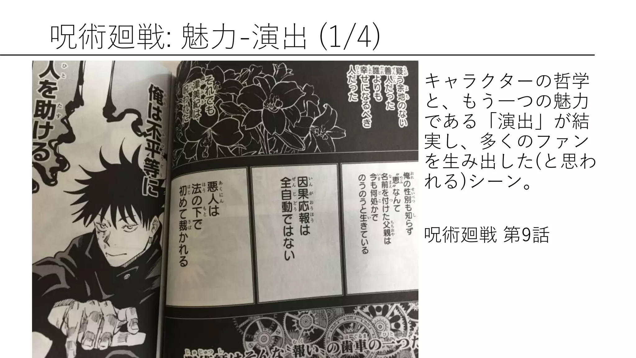 呪術廻戦: 魅力-演出 (1/4)
キャラクターの哲学
と、もう一つの魅力
である「演出」が結
実し、多くのファン
を生み出した(と思わ
れる)シーン。
呪術廻戦 第9話
 