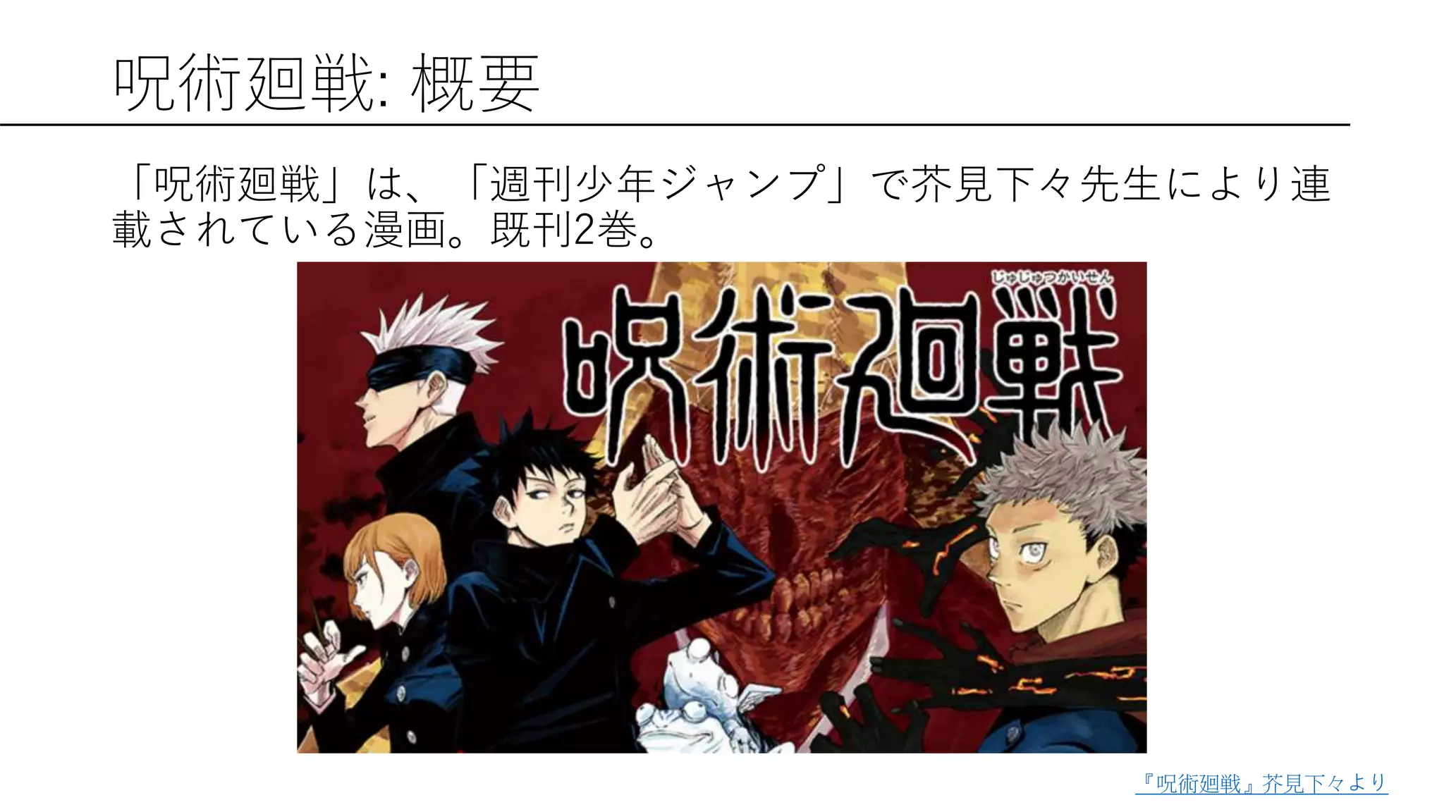 呪術廻戦: 概要
「呪術廻戦」は、「週刊少年ジャンプ」で芥見下々先生により連
載されている漫画。既刊2巻。
『呪術廻戦』芥見下々より
 