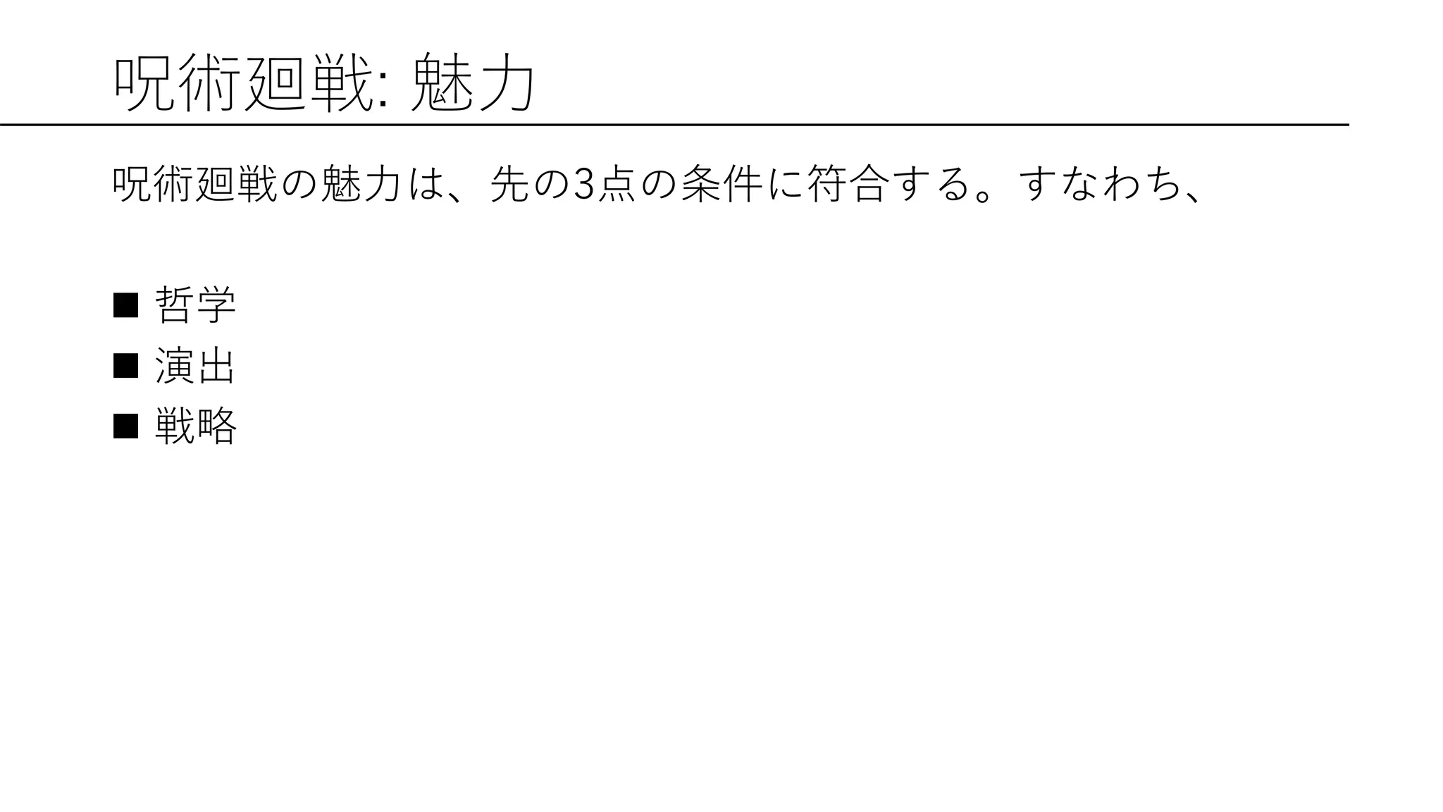 呪術廻戦: 魅力
呪術廻戦の魅力は、先の3点の条件に符合する。すなわち、
 哲学
 演出
 戦略
 