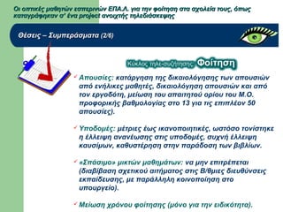 Οι οπτικές μαθητών εσπερινών ΕΠΑ.Λ. για την φοίτηση στα σχολεία τους, όπωςΟι οπτικές μαθητών εσπερινών ΕΠΑ.Λ. για την φοίτηση στα σχολεία τους, όπως
καταγράφηκαν σ’ ένα project ανοιχτής τηλεδιάσκεψηςκαταγράφηκαν σ’ ένα project ανοιχτής τηλεδιάσκεψης
Θέσεις – ΣυμπεράσματαΘέσεις – Συμπεράσματα (2/6)(2/6)
 Απουσίες: κατάργηση της δικαιολόγησης των απουσιών
από ενήλικες μαθητές, δικαιολόγηση απουσιών και από
τον εργοδότη, μείωση του απαιτητού ορίου του Μ.Ο.
προφορικής βαθμολογίας στο 13 για τις επιπλέον 50
απουσίες).
 Υποδομές: μέτριες έως ικανοποιητικές, ωστόσο τονίστηκε
η έλλειψη ανανέωσης στις υποδομές, συχνή έλλειψη
καυσίμων, καθυστέρηση στην παράδοση των βιβλίων.
 «Σπάσιμο» μικτών μαθημάτων: να μην επιτρέπεται
(διαβίβαση σχετικού αιτήματος στις Β/θμιες διευθύνσεις
εκπαίδευσης, με παράλληλη κοινοποίηση στο
υπουργείο).
 Μείωση χρόνου φοίτησης (μόνο για την ειδικότητα).
 