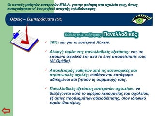 Οι οπτικές μαθητών εσπερινών ΕΠΑ.Λ. για την φοίτηση στα σχολεία τους, όπωςΟι οπτικές μαθητών εσπερινών ΕΠΑ.Λ. για την φοίτηση στα σχολεία τους, όπως
καταγράφηκαν σ’ ένα project ανοιχτής τηλεδιάσκεψηςκαταγράφηκαν σ’ ένα project ανοιχτής τηλεδιάσκεψης
Θέσεις – ΣυμπεράσματαΘέσεις – Συμπεράσματα (5/6)(5/6)
 10%: και για τα εσπερινά Λύκεια.
 Αλλαγή τομέα στις πανελλαδικές εξετάσεις: ναι, σε
επόμενα σχολικά έτη από το έτος αποφοίτησής τους
(Α’ Ομάδα).
 Αποκλεισμός μαθητών από τις αστυνομικές και
στρατιωτικές σχολές: αισθάνονται κατάφωρα
αδικημένοι και ζητούν τη συμμετοχή τους.
 Πανελλαδικές εξετάσεις εσπερινών σχολείων: να
διεξάγονται κατά το ωράριο λειτουργίας του σχολείου,
εξ αιτίας προβλημάτων αδειοδότησης, στον ιδιωτικό
τομέα ιδιαιτέρως.
 