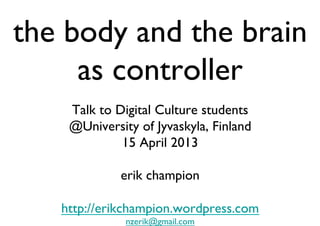 the body and the brain
as controller	

Talk to Digital Culture students 
@University of Jyvaskyla, Finland 	

15 April 2013
	

erik champion	

	

http://erikchampion.wordpress.com 	

nzerik@gmail.com 	


 