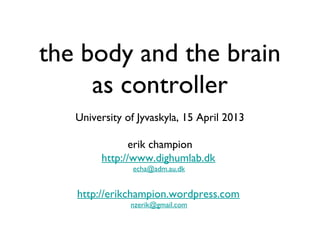 the body and the brain
as controller
Talk to Digital Culture students
@University of Jyvaskyla, Finland
15 April 2013
erik champion
http://erikchampion.wordpress.com
nzerik@gmail.com

 