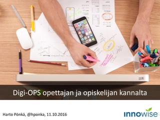 Harto Pönkä, @hponka, 11.10.2016
Digi-OPS opettajan ja opiskelijan kannalta
 