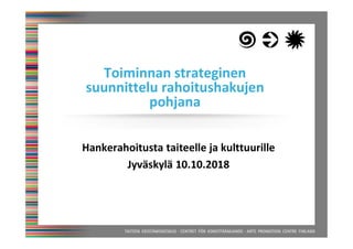Hankerahoitusta taiteelle ja kulttuurille
Jyväskylä 10.10.2018
Toiminnan strateginen
suunnittelu rahoitushakujen
pohjana
 