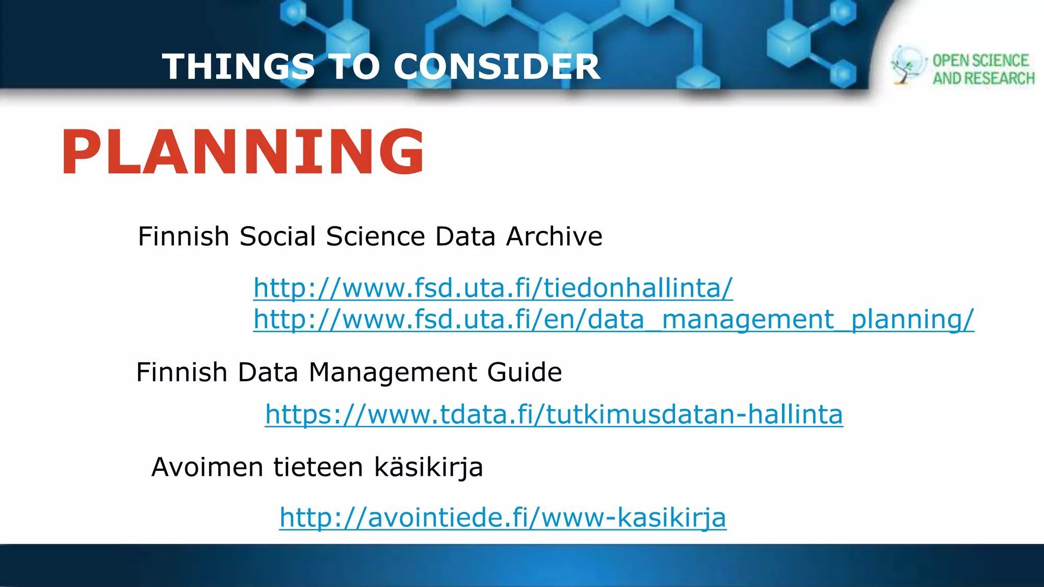 THINGS TO CONSIDER
PLANNING
http://www.fsd.uta.fi/tiedonhallinta/
http://www.fsd.uta.fi/en/data_management_planning/
Finnish Social Science Data Archive
Finnish Data Management Guide
https://www.tdata.fi/tutkimusdatan-hallinta
Avoimen tieteen käsikirja
http://avointiede.fi/www-kasikirja
 