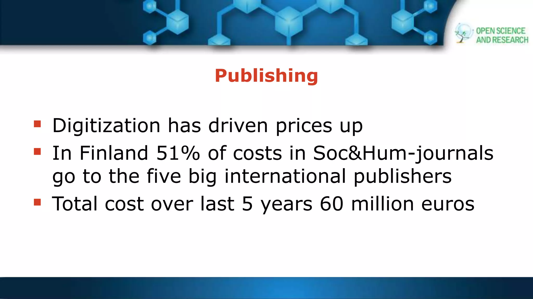 Publishing
 Digitization has driven prices up
 In Finland 51% of costs in Soc&Hum-journals
go to the five big international publishers
 Total cost over last 5 years 60 million euros
 