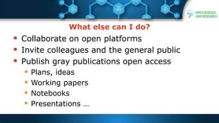 What else can I do?
 Collaborate on open platforms
 Invite colleagues and the general public
 Publish gray publications open access
 Plans, ideas
 Working papers
 Notebooks
 Presentations …
 