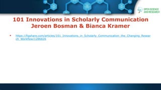 101 Innovations in Scholarly Communication
Jeroen Bosman & Bianca Kramer
 https://figshare.com/articles/101_Innovations_in_Scholarly_Communication_the_Changing_Resear
ch_Workflow/1286826
 