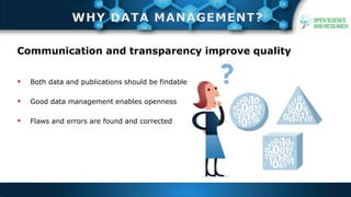 Communication and transparency improve quality
 Both data and publications should be findable
 Good data management enables openness
 Flaws and errors are found and corrected
 