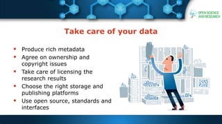 Take care of your data
 Produce rich metadata
 Agree on ownership and
copyright issues
 Take care of licensing the
research results
 Choose the right storage and
publishing platforms
 Use open source, standards and
interfaces
 