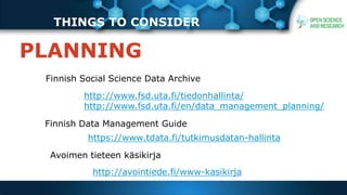 THINGS TO CONSIDER
PLANNING
http://www.fsd.uta.fi/tiedonhallinta/
http://www.fsd.uta.fi/en/data_management_planning/
Finnish Social Science Data Archive
Finnish Data Management Guide
https://www.tdata.fi/tutkimusdatan-hallinta
Avoimen tieteen käsikirja
http://avointiede.fi/www-kasikirja
 