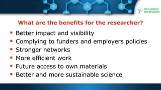 What are the benefits for the researcher?
 Better impact and visibility
 Complying to funders and employers policies
 Stronger networks
 More efficient work
 Future access to own materials
 Better and more sustainable science
 