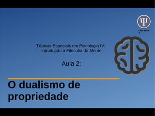 UNIFESSP
A
Tópicos Especiais em Psicologia IV:
Introdução à Filosofia da Mente
Aula 2:
O dualismo de
propriedade
 