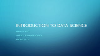 INTRODUCTION TO DATA SCIENCE
NIKO VUOKKO
JYVÄSKYLÄ SUMMER SCHOOL
AUGUST 2013
 
